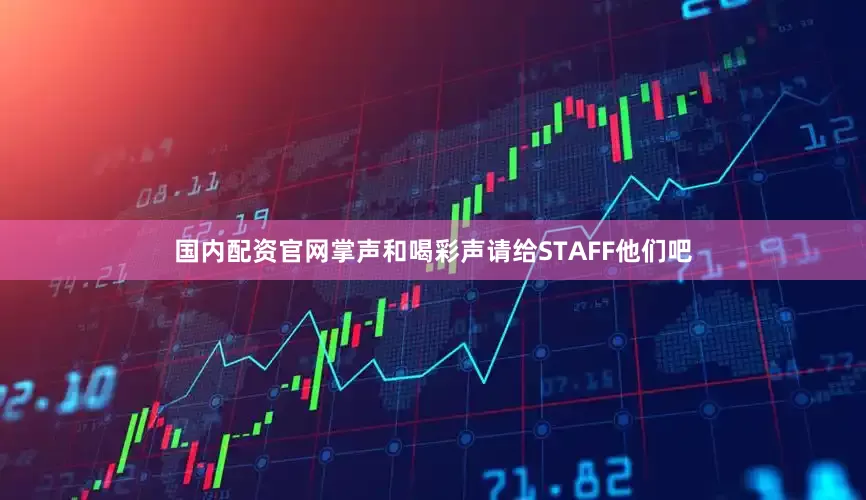 国内配资官网掌声和喝彩声请给STAFF他们吧