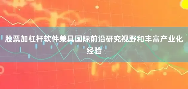 股票加杠杆软件兼具国际前沿研究视野和丰富产业化经验