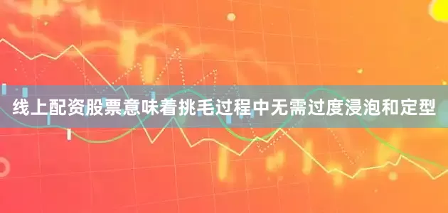 线上配资股票意味着挑毛过程中无需过度浸泡和定型