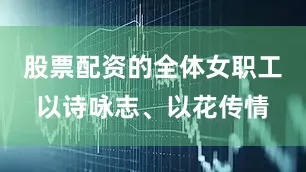 股票配资的全体女职工以诗咏志、以花传情