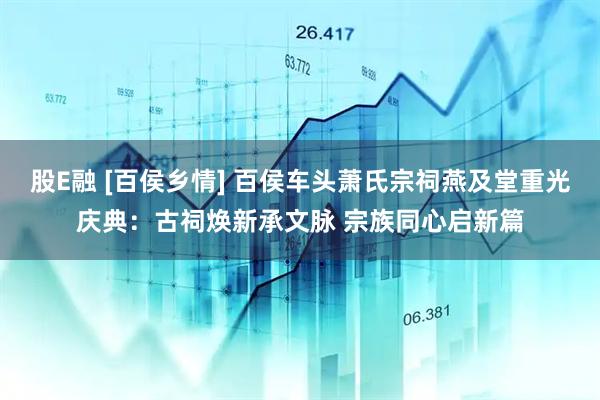 股E融 [百侯乡情] 百侯车头萧氏宗祠燕及堂重光庆典：古祠焕新承文脉 宗族同心启新篇