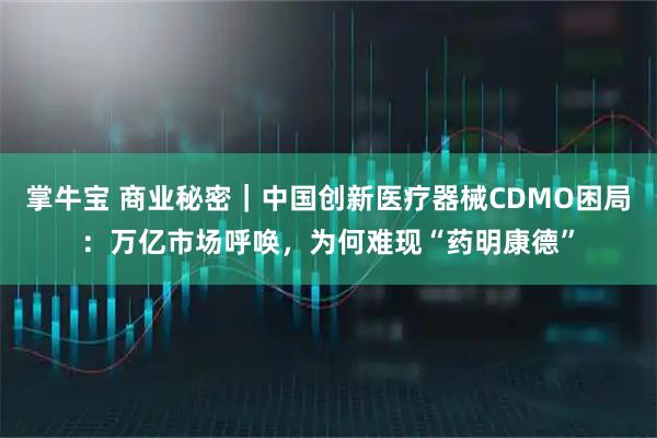 掌牛宝 商业秘密｜中国创新医疗器械CDMO困局：万亿市场呼唤，为何难现“药明康德”