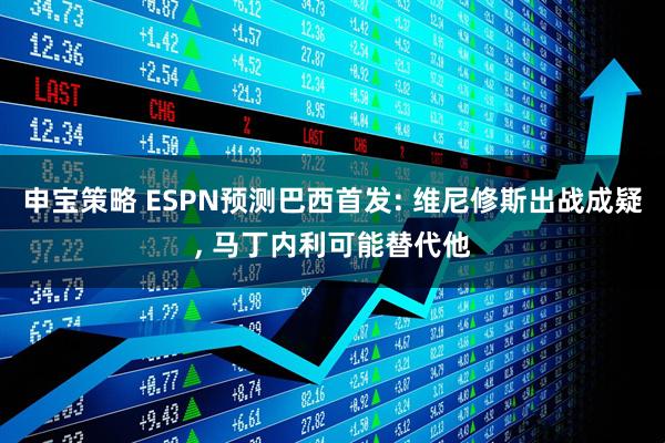 申宝策略 ESPN预测巴西首发: 维尼修斯出战成疑, 马丁内利可能替代他