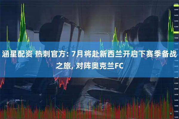 涵星配资 热刺官方: 7月将赴新西兰开启下赛季备战之旅, 对阵奥克兰FC