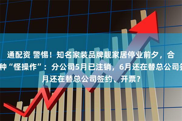 通配资 警惕！知名家装品牌靓家居停业前夕，合同里藏着这种“怪操作”：分公司5月已注销，6月还在替总公司签约、开票？
