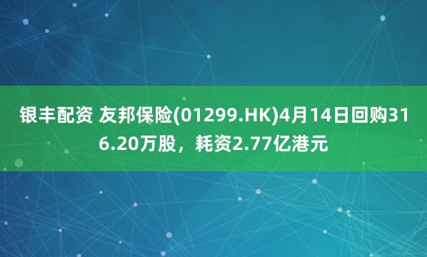 银丰配资 友邦保险(01299.HK)4月14日回购316.20万股，耗资2.77亿港元