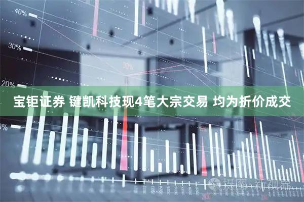 宝钜证券 键凯科技现4笔大宗交易 均为折价成交