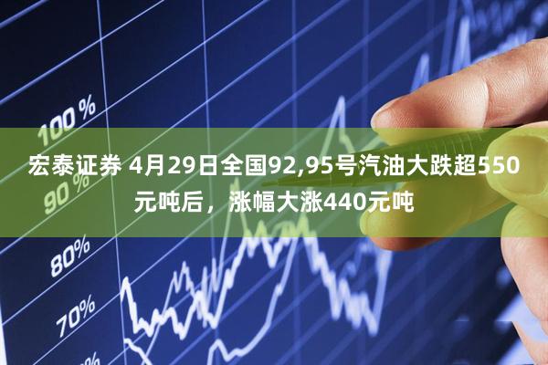 宏泰证券 4月29日全国92,95号汽油大跌超550元吨后，涨幅大涨440元吨