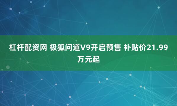 杠杆配资网 极狐问道V9开启预售 补贴价21.99万元起