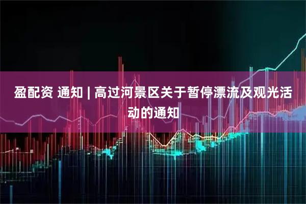 盈配资 通知 | 高过河景区关于暂停漂流及观光活动的通知
