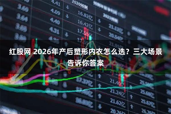 红股网 2026年产后塑形内衣怎么选？三大场景告诉你答案
