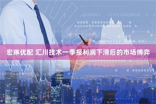 宏琳优配 汇川技术一季报利润下滑后的市场博弈
