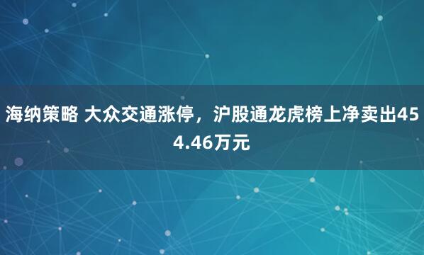海纳策略 大众交通涨停，沪股通龙虎榜上净卖出454.46万元