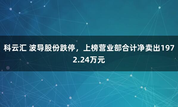 科云汇 波导股份跌停，上榜营业部合计净卖出1972.24万元
