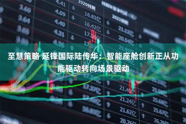 至慧策略 延锋国际陆传华：智能座舱创新正从功能驱动转向场景驱动