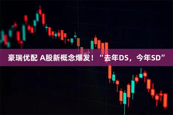 豪瑞优配 A股新概念爆发！“去年DS，今年SD”