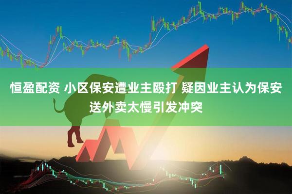 恒盈配资 小区保安遭业主殴打 疑因业主认为保安送外卖太慢引发冲突