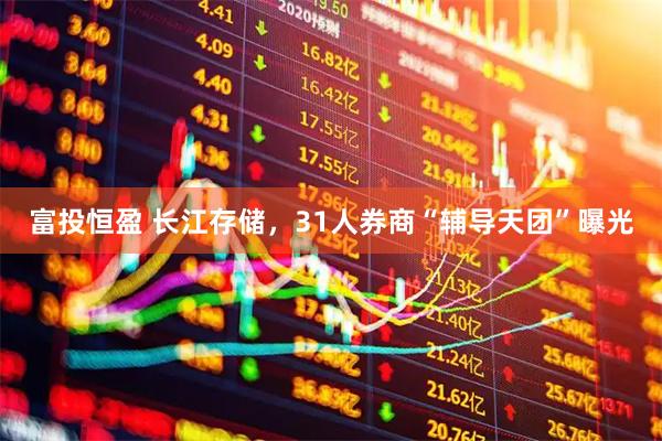 富投恒盈 长江存储，31人券商“辅导天团”曝光