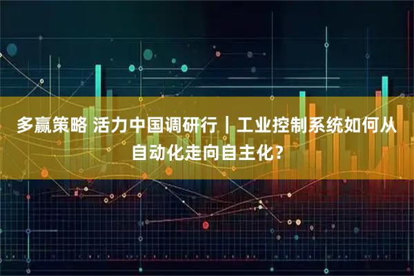 多赢策略 活力中国调研行｜工业控制系统如何从自动化走向自主化？