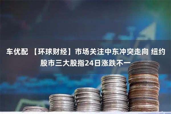 车优配 【环球财经】市场关注中东冲突走向 纽约股市三大股指24日涨跌不一