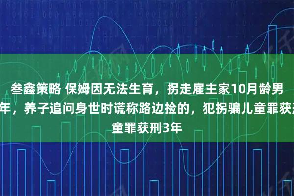 叁鑫策略 保姆因无法生育，拐走雇主家10月龄男婴35年，养子追问身世时谎称路边捡的，犯拐骗儿童罪获刑3年