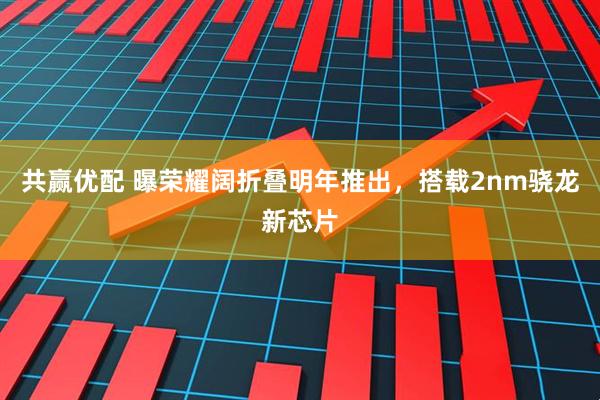 共赢优配 曝荣耀阔折叠明年推出，搭载2nm骁龙新芯片