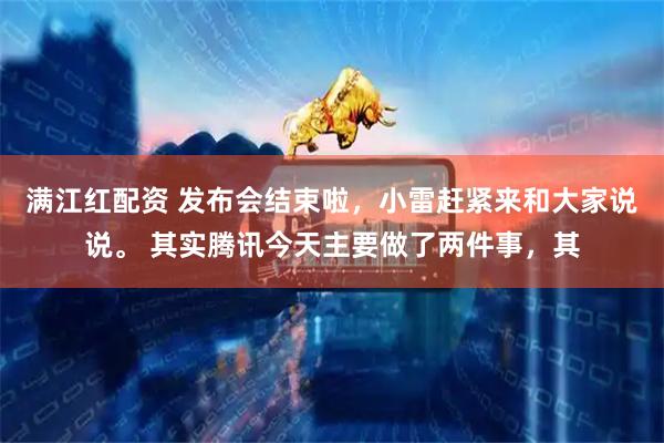满江红配资 发布会结束啦，小雷赶紧来和大家说说。 其实腾讯今天主要做了两件事，其