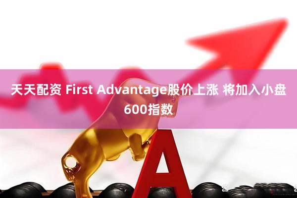 天天配资 First Advantage股价上涨 将加入小盘600指数